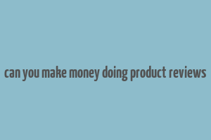 can you make money doing product reviews