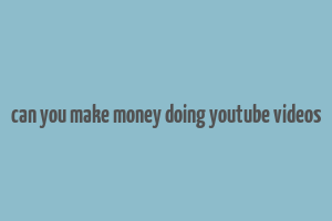 can you make money doing youtube videos