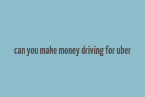 can you make money driving for uber