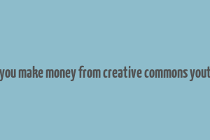 can you make money from creative commons youtube