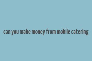 can you make money from mobile catering