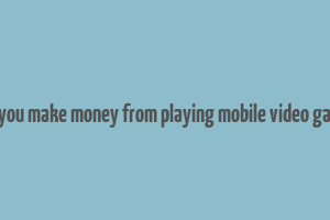 can you make money from playing mobile video games