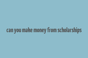 can you make money from scholarships