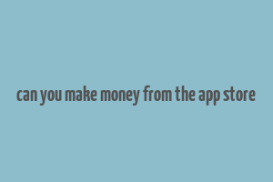 can you make money from the app store