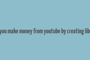 can you make money from youtube by creating library