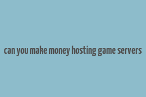 can you make money hosting game servers