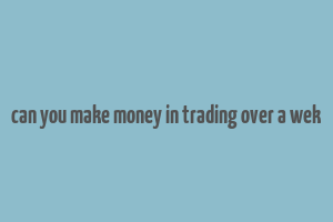 can you make money in trading over a wek