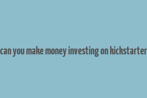 can you make money investing on kickstarter