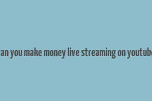 can you make money live streaming on youtube