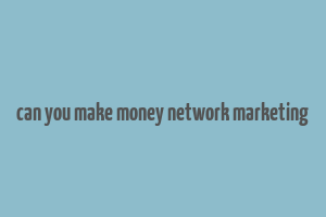 can you make money network marketing