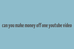 can you make money off one youtube video