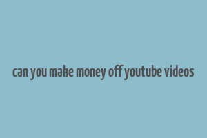 can you make money off youtube videos