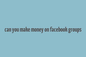 can you make money on facebook groups