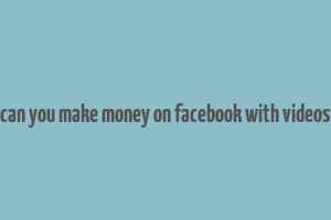 can you make money on facebook with videos