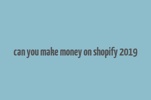 can you make money on shopify 2019