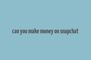 can you make money on snapchat