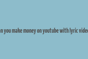 can you make money on youtube with lyric videos