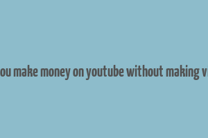 can you make money on youtube without making videos