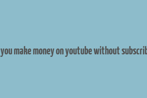 can you make money on youtube without subscribers