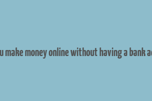 can you make money online without having a bank account