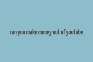 can you make money out of youtube