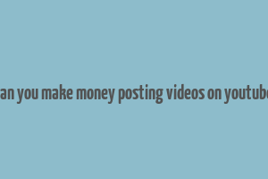 can you make money posting videos on youtube