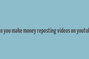 can you make money reposting videos on youtube