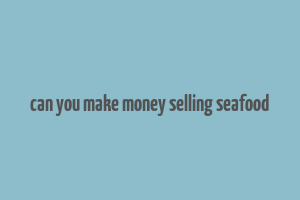 can you make money selling seafood