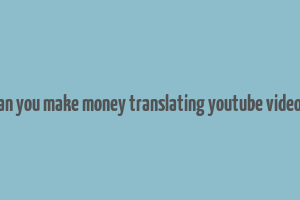 can you make money translating youtube videos