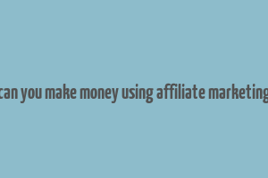 can you make money using affiliate marketing