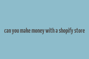 can you make money with a shopify store