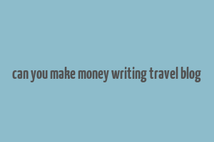 can you make money writing travel blog