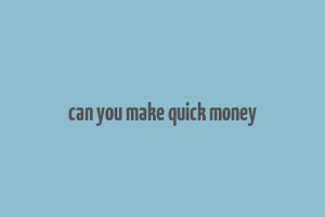 can you make quick money