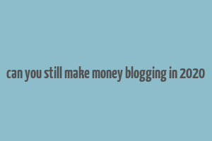 can you still make money blogging in 2020