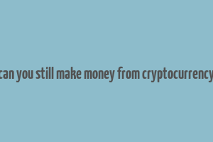 can you still make money from cryptocurrency