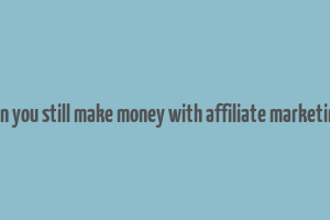 can you still make money with affiliate marketing