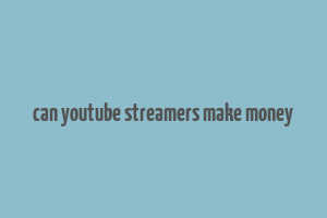 can youtube streamers make money