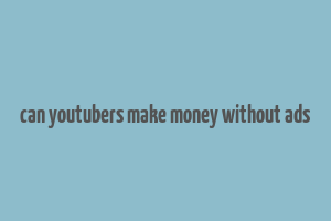 can youtubers make money without ads