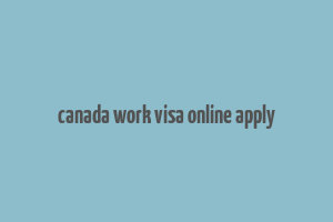 canada work visa online apply