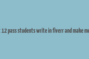 cant 12 pass students write in fiverr and make money