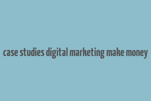 case studies digital marketing make money