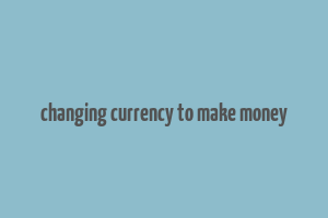 changing currency to make money