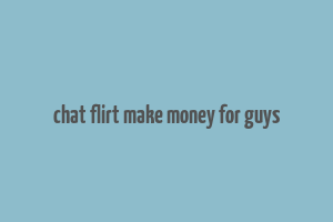 chat flirt make money for guys