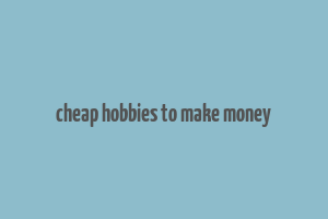 cheap hobbies to make money