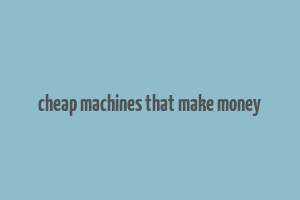 cheap machines that make money