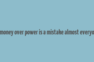 choosing money over power is a mistake almost everyone makes