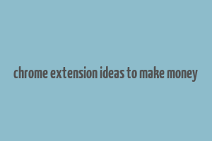 chrome extension ideas to make money