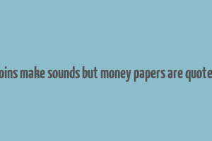 coins make sounds but money papers are quotes