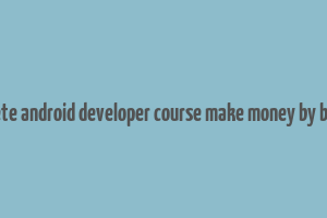 complete android developer course make money by building