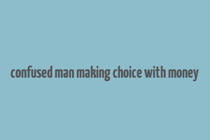 confused man making choice with money